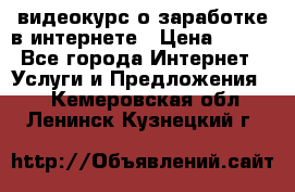 видеокурс о заработке в интернете › Цена ­ 970 - Все города Интернет » Услуги и Предложения   . Кемеровская обл.,Ленинск-Кузнецкий г.